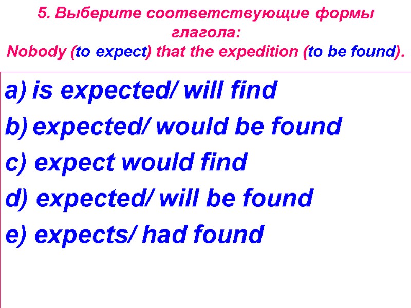 5. Выберите соответствующие формы глагола: Nobody (to expect) that the expedition (to be found).